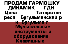 ПРОДАМ ГАРМОШКУ, ДИНАМИК 100 ГДН › Цена ­ 3 500 - Татарстан респ., Бугульминский р-н, Бугульма г. Музыкальные инструменты и оборудование » Клавишные   